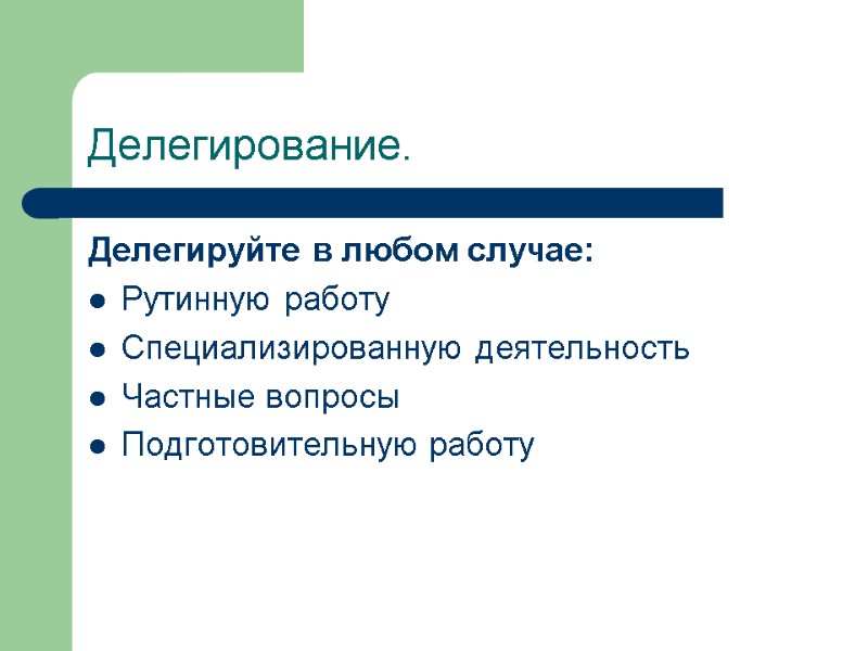 Делегирование. Делегируйте в любом случае: Рутинную работу Специализированную деятельность Частные вопросы Подготовительную работу